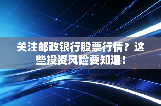 关注邮政银行股票行情？这些投资风险要知道！
