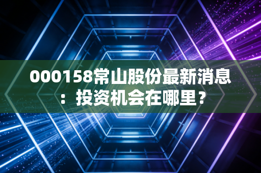 000158常山股份最新消息：投资机会在哪里？