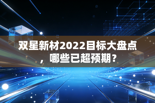 双星新材2022目标大盘点，哪些已超预期？