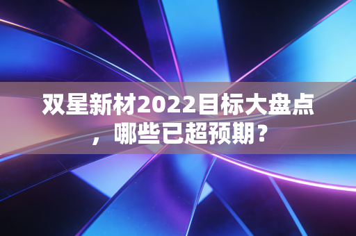 双星新材2022目标大盘点，哪些已超预期？