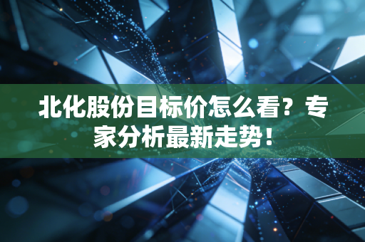 北化股份目标价怎么看？专家分析最新走势！