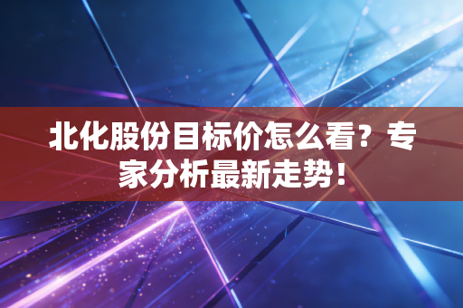 北化股份目标价怎么看？专家分析最新走势！