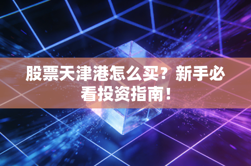股票天津港怎么买？新手必看投资指南！
