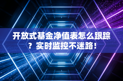 开放式基金净值表怎么跟踪？实时监控不迷路！