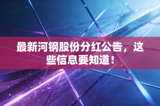 最新河钢股份分红公告，这些信息要知道！