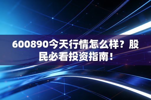 600890今天行情怎么样？股民必看投资指南！