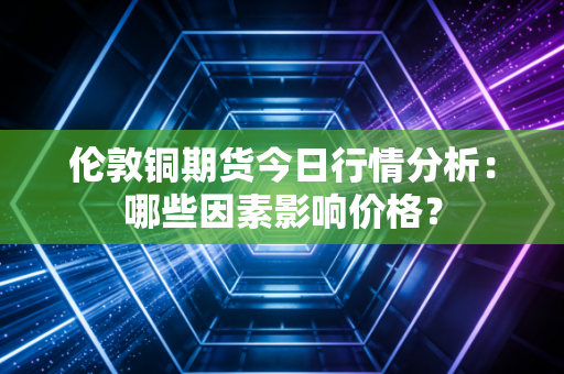 伦敦铜期货今日行情分析：哪些因素影响价格？