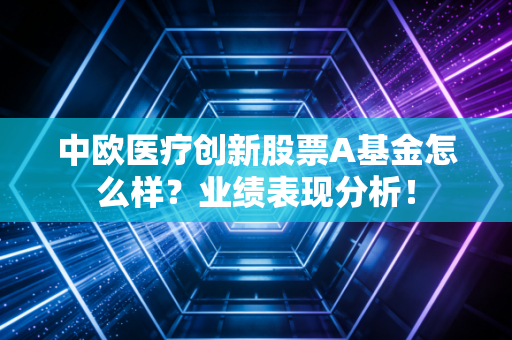 中欧医疗创新股票A基金怎么样？业绩表现分析！