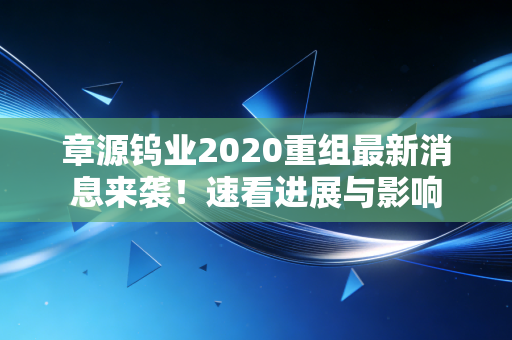 章源钨业2020重组最新消息来袭！速看进展与影响