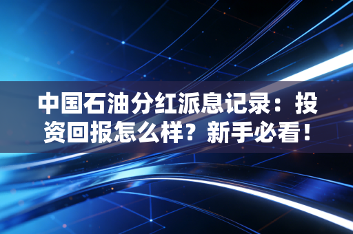 中国石油分红派息记录：投资回报怎么样？新手必看！