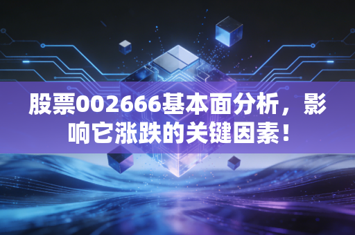 股票002666基本面分析，影响它涨跌的关键因素！