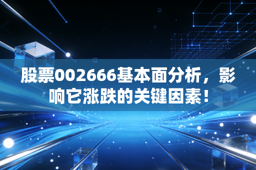 股票002666基本面分析，影响它涨跌的关键因素！