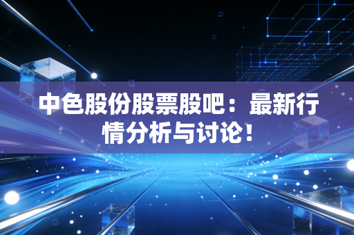 中色股份股票股吧：最新行情分析与讨论！