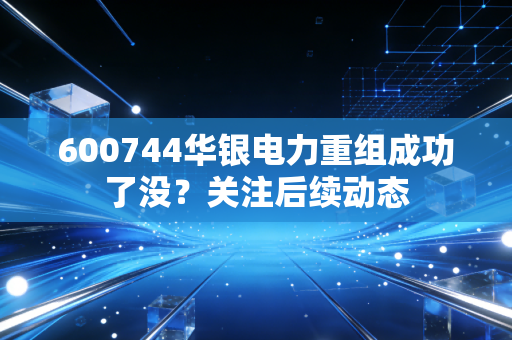 600744华银电力重组成功了没？关注后续动态