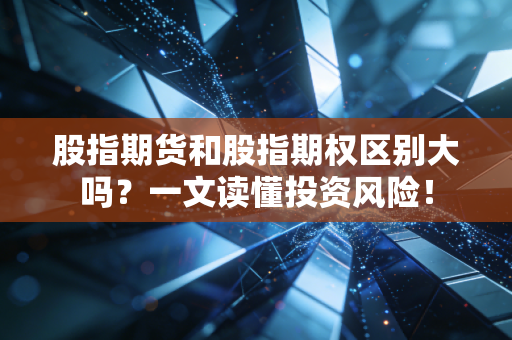 股指期货和股指期权区别大吗?一文读懂投资风险!