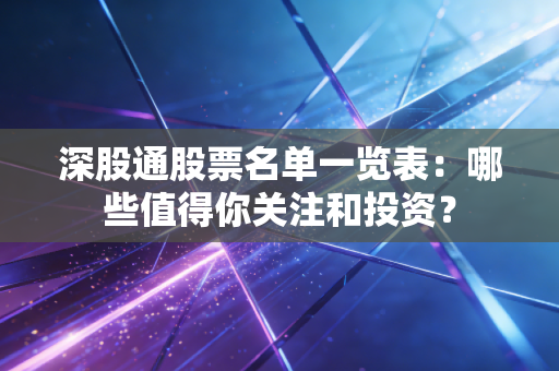 深股通股票名单一览表：哪些值得你关注和投资？
