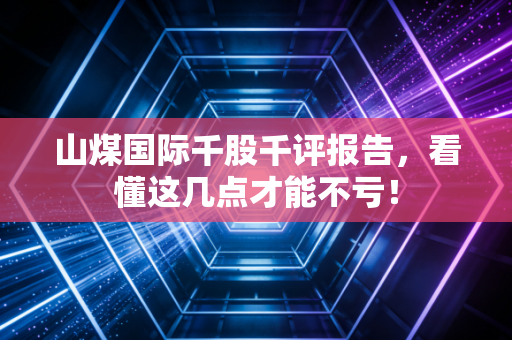 山煤国际千股千评报告，看懂这几点才能不亏！