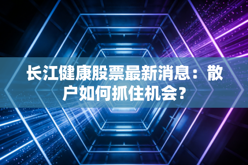 长江健康股票最新消息：散户如何抓住机会？