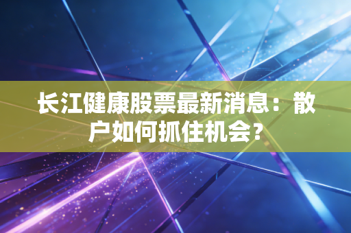 长江健康股票最新消息：散户如何抓住机会？