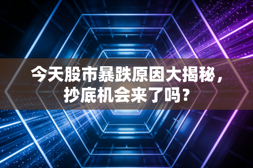 今天股市暴跌原因大揭秘，抄底机会来了吗？