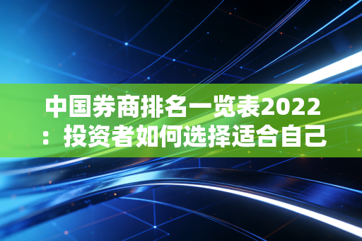 中国券商排名一览表2022：投资者如何选择适合自己的券商？