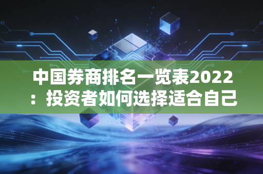 中国券商排名一览表2022：投资者如何选择适合自己的券商？