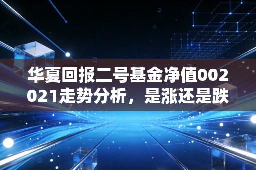 华夏回报二号基金净值002021走势分析，是涨还是跌？