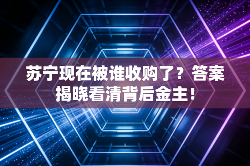 苏宁现在被谁收购了？答案揭晓看清背后金主！