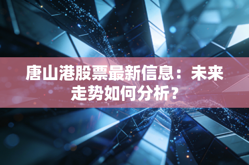 唐山港股票最新信息：未来走势如何分析？