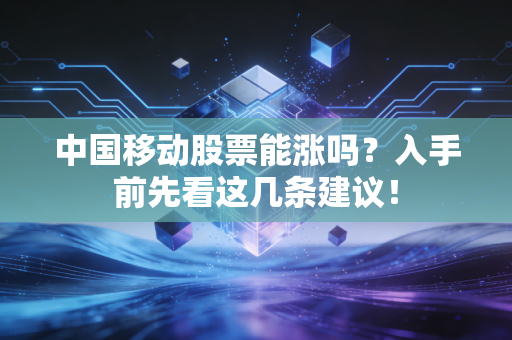 中国移动股票能涨吗？入手前先看这几条建议！