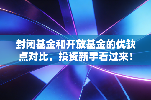封闭基金和开放基金的优缺点对比，投资新手看过来！