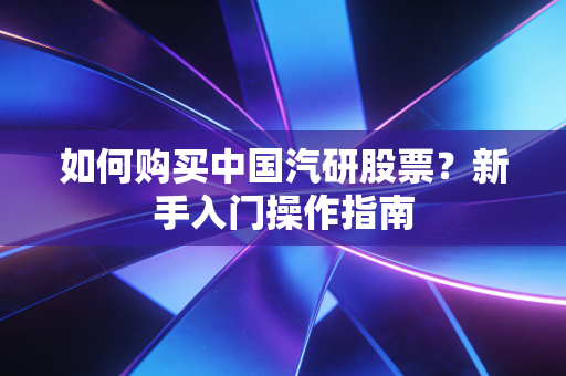 如何购买中国汽研股票？新手入门操作指南