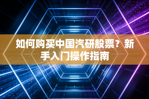 如何购买中国汽研股票？新手入门操作指南