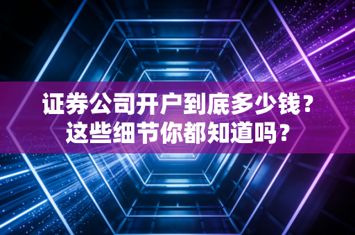 证券公司开户到底多少钱？这些细节你都知道吗？