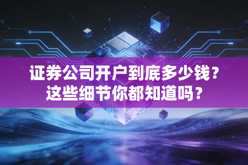 证券公司开户到底多少钱？这些细节你都知道吗？