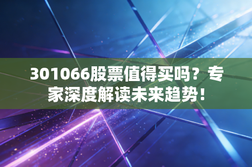 301066股票值得买吗？专家深度解读未来趋势！