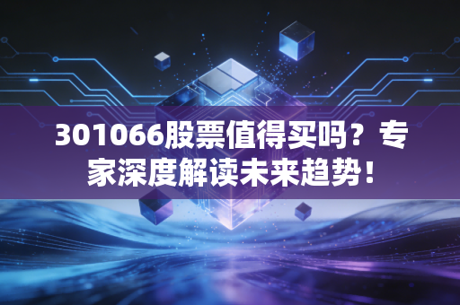 301066股票值得买吗？专家深度解读未来趋势！