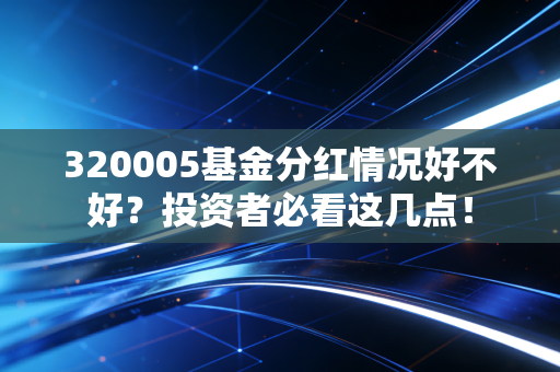 320005基金分红情况好不好？投资者必看这几点！