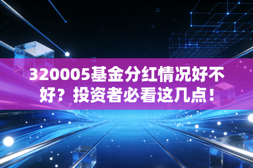 320005基金分红情况好不好？投资者必看这几点！