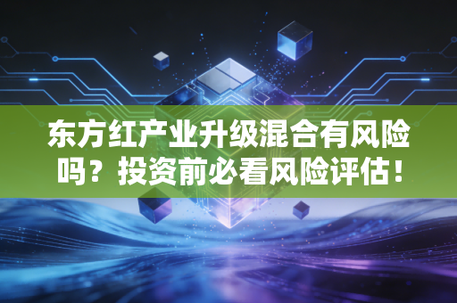 东方红产业升级混合有风险吗？投资前必看风险评估！