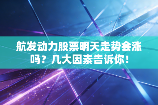 航发动力股票明天走势会涨吗？几大因素告诉你！