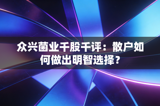 众兴菌业千股千评：散户如何做出明智选择？