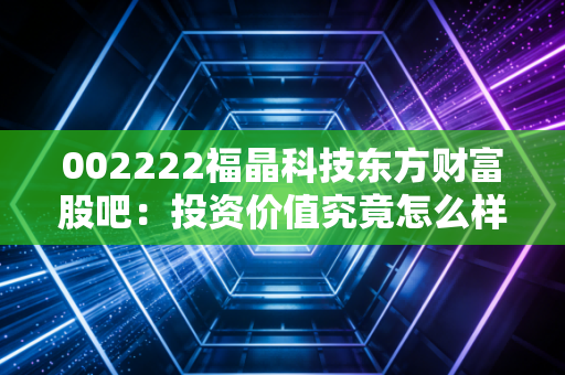 002222福晶科技东方财富股吧：投资价值究竟怎么样？