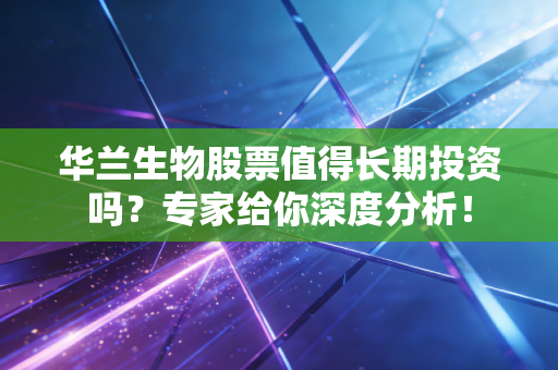 华兰生物股票值得长期投资吗?专家给你深度分析!