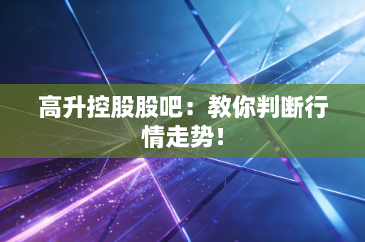 高升控股股吧：教你判断行情走势！