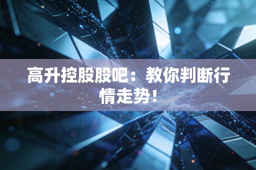高升控股股吧：教你判断行情走势！