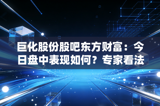 巨化股份股吧东方财富：今日盘中表现如何？专家看法