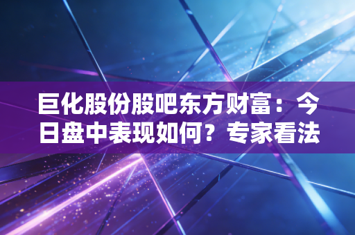 巨化股份股吧东方财富：今日盘中表现如何？专家看法