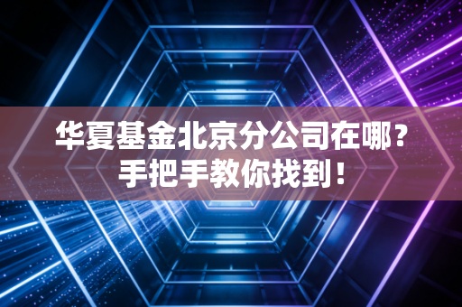 华夏基金北京分公司在哪?手把手教你找到!