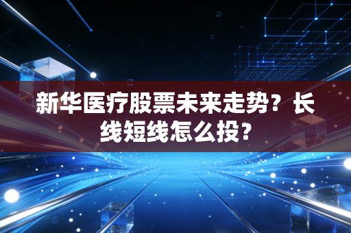 新华医疗股票未来走势？长线短线怎么投？